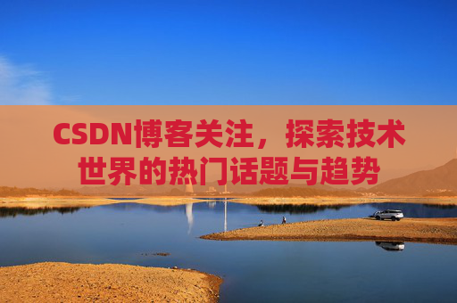 CSDN博客关注,探索技术世界的热门话题与趋势 CSDN博客关注,探索技术世界的热门话题与趋势