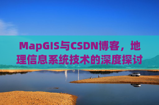 MapGIS与CSDN博客,地理信息系统技术的深度探讨